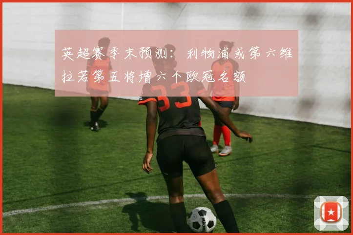 英超赛季末预测：利物浦或第六维拉若第五将增六个欧冠名额