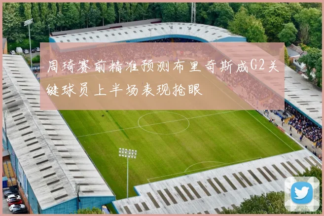 周琦赛前精准预测布里奇斯成G2关键球员上半场表现抢眼