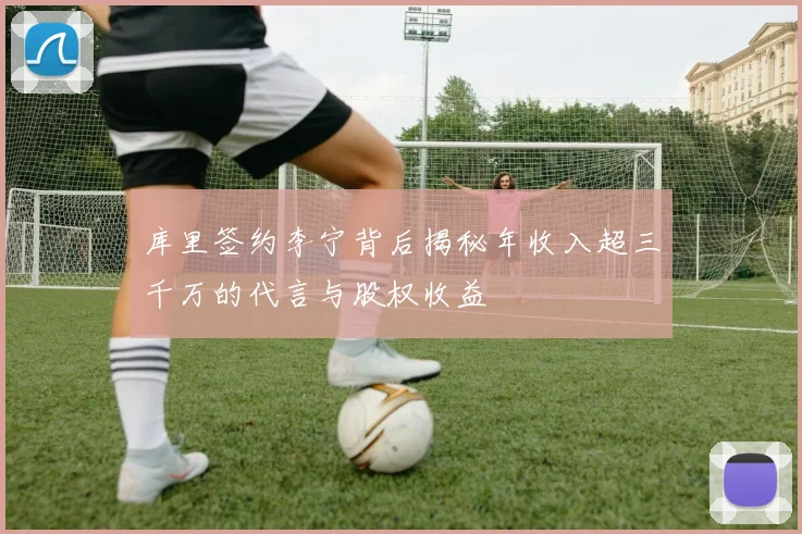 库里签约李宁背后揭秘年收入超三千万的代言与股权收益