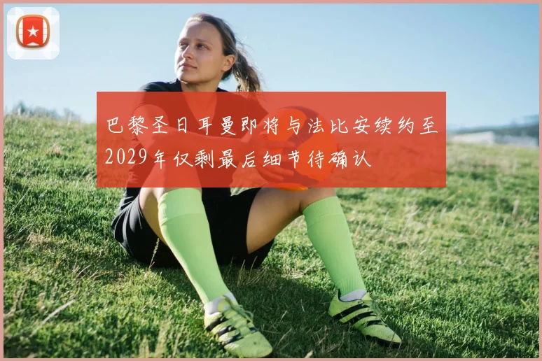 巴黎圣日耳曼即将与法比安续约至2029年仅剩最后细节待确认