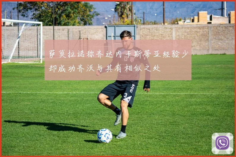 萨莫拉诺称齐达内卡斯蒂亚经验少却成功齐沃与其有相似之处