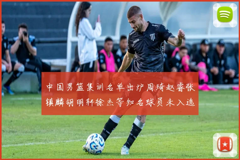 中国男篮集训名单出炉周琦赵睿张镇麟胡明轩徐杰等知名球员未入选