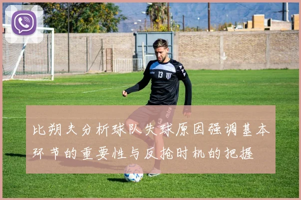 比朔夫分析球队失球原因强调基本环节的重要性与反抢时机的把握
