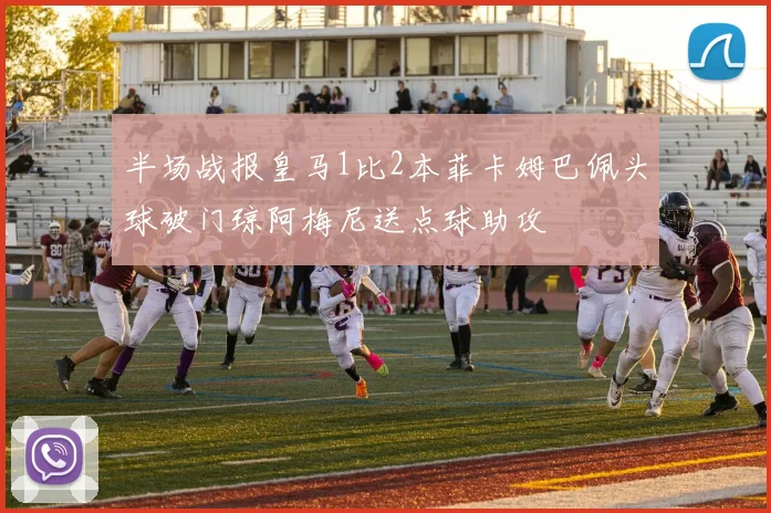 半场战报皇马1比2本菲卡姆巴佩头球破门琼阿梅尼送点球助攻