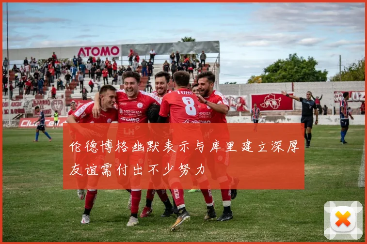 伦德博格幽默表示与库里建立深厚友谊需付出不少努力