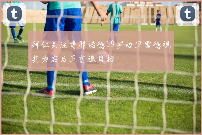 拜仁关注费耶诺德19岁边卫雷德视其为右后卫首选目标