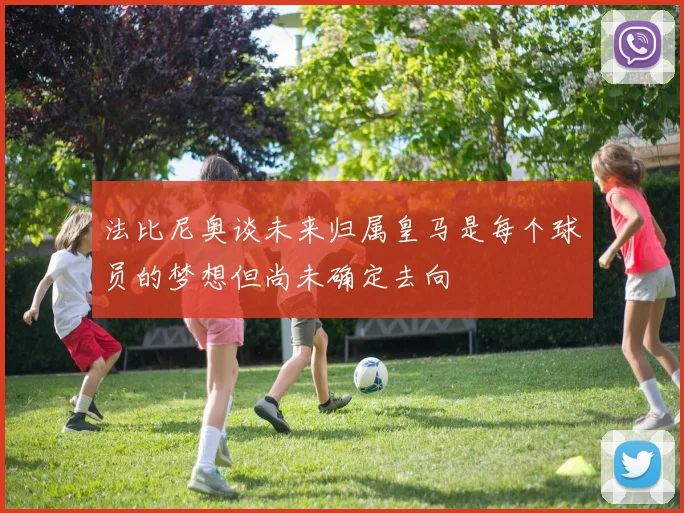 法比尼奥谈未来归属皇马是每个球员的梦想但尚未确定去向