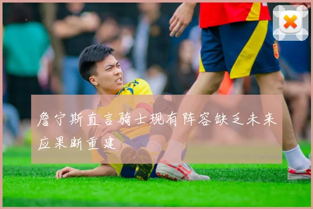 詹宁斯直言骑士现有阵容缺乏未来应果断重建