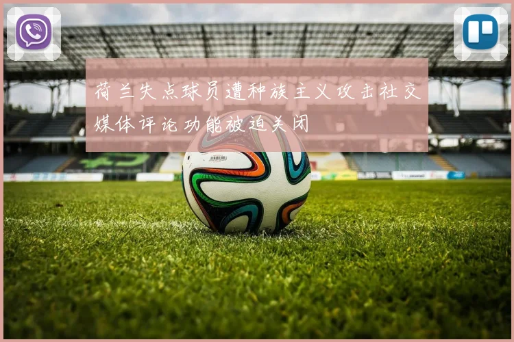 荷兰失点球员遭种族主义攻击社交媒体评论功能被迫关闭