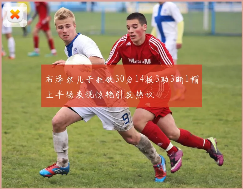 布泽尔儿子狂砍30分14板3助3断1帽上半场表现惊艳引发热议