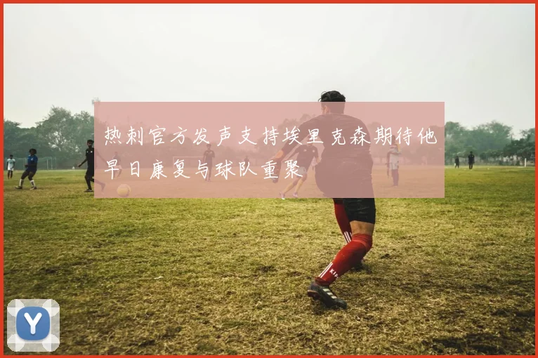 热刺官方发声支持埃里克森期待他早日康复与球队重聚