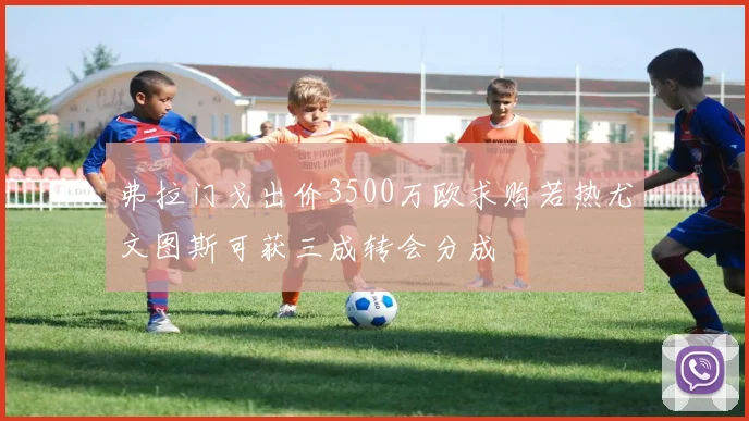 弗拉门戈出价3500万欧求购若热尤文图斯可获三成转会分成