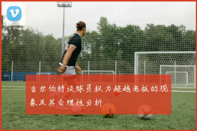 吉尔伯特谈球员权力超越老板的现象及其合理性分析