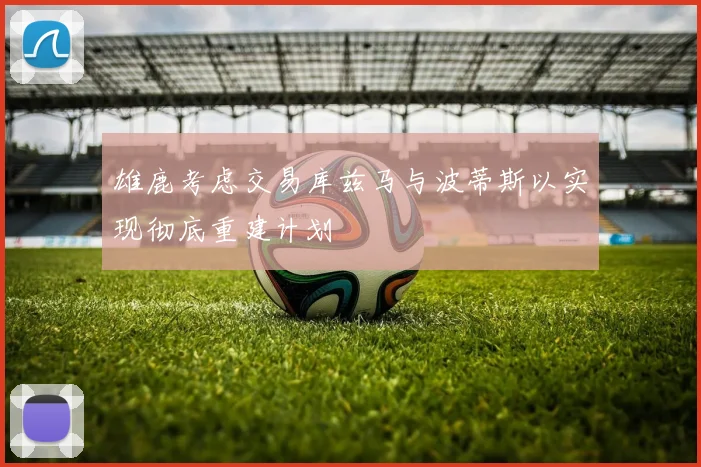 雄鹿考虑交易库兹马与波蒂斯以实现彻底重建计划