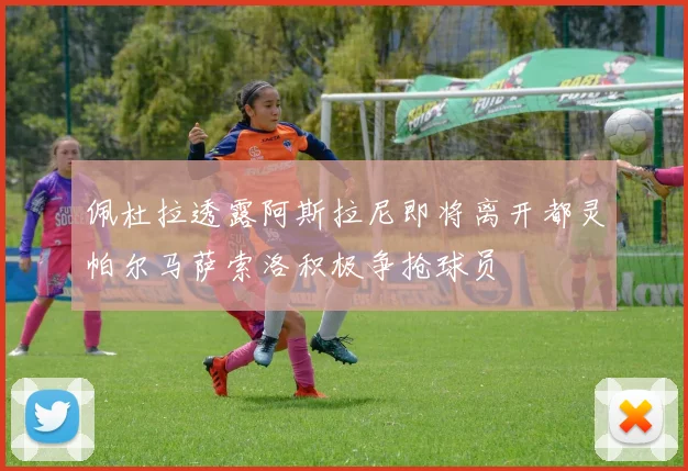 佩杜拉透露阿斯拉尼即将离开都灵帕尔马萨索洛积极争抢球员