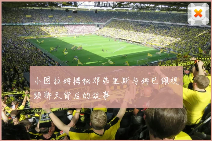 小图拉姆揭秘邓弗里斯与姆巴佩视频聊天背后的故事