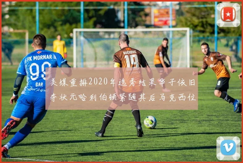美媒重排2020年选秀结果华子依旧夺状元哈利伯顿紧随其后马克西位列探花