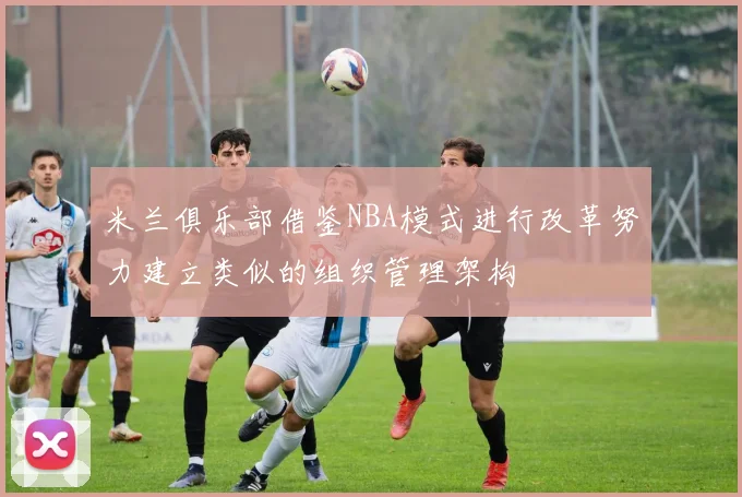 米兰俱乐部借鉴NBA模式进行改革努力建立类似的组织管理架构