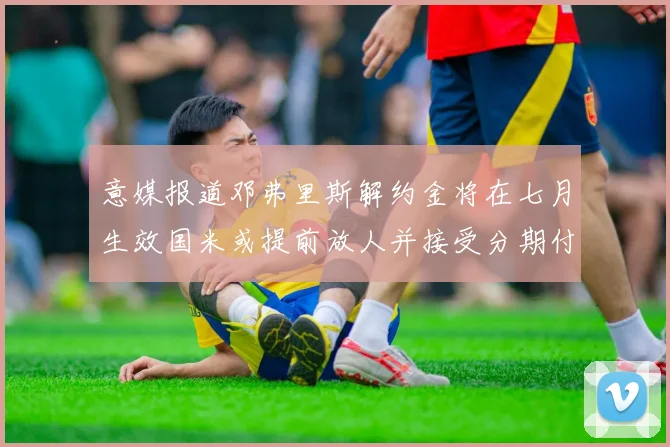 意媒报道邓弗里斯解约金将在七月生效国米或提前放人并接受分期付款