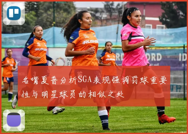 名嘴夏普分析SGA表现强调罚球重要性与明星球员的相似之处